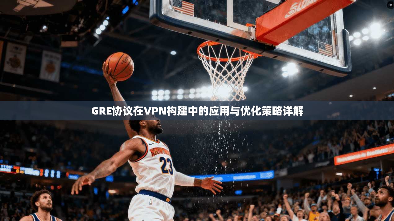 GRE协议在VPN构建中的应用与优化策略详解