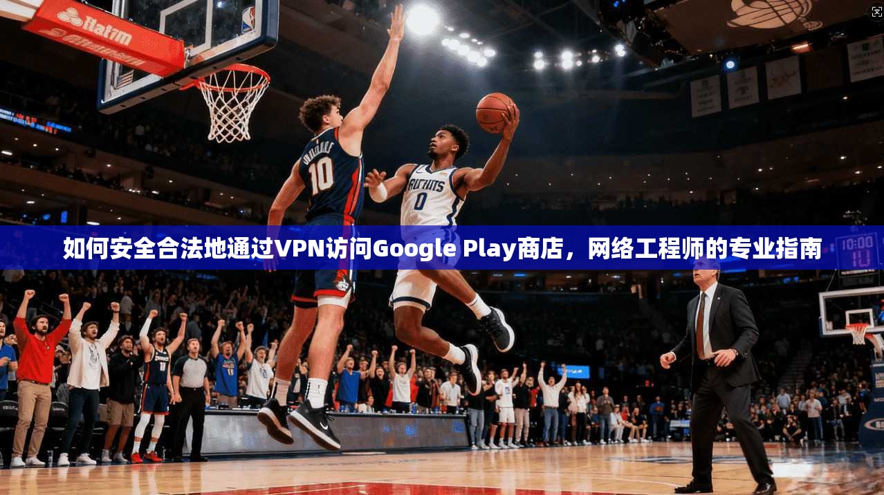 如何安全合法地通过VPN访问Google Play商店，网络工程师的专业指南