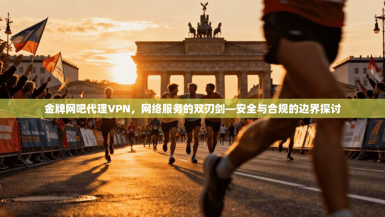 金牌网吧代理VPN，网络服务的双刃剑—安全与合规的边界探讨