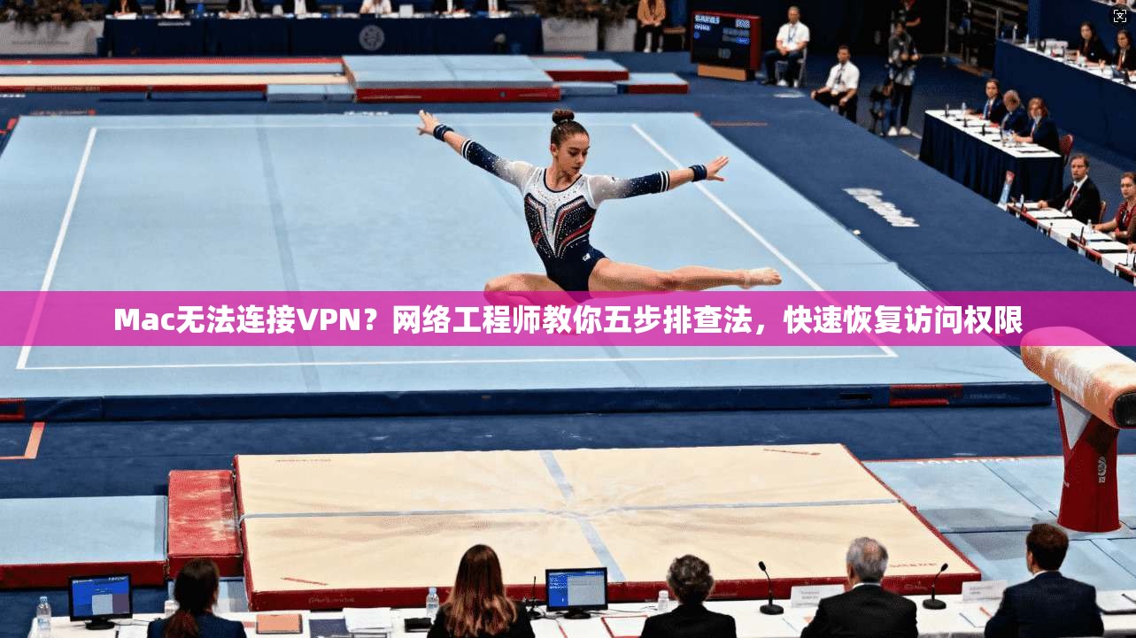 Mac无法连接VPN？网络工程师教你五步排查法，快速恢复访问权限