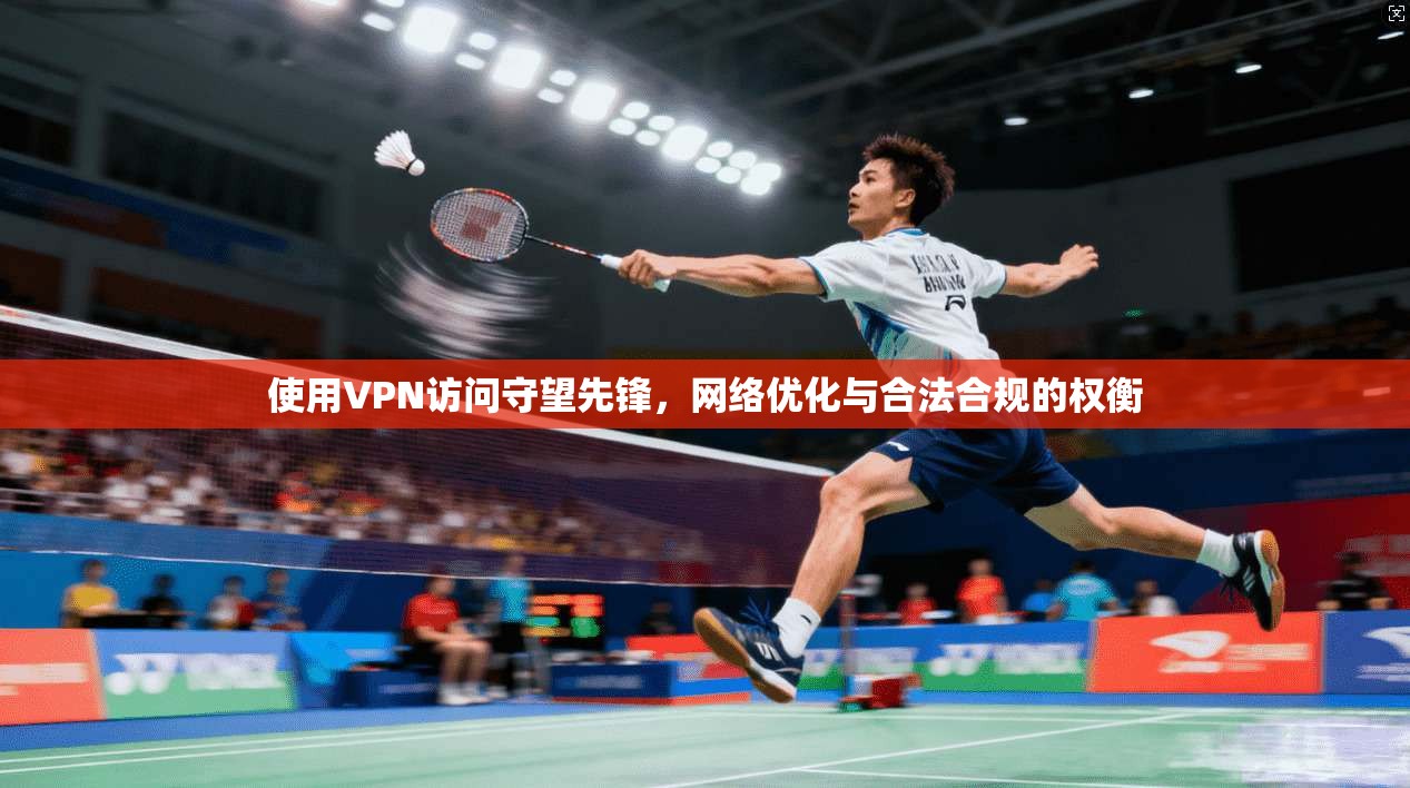 使用VPN访问守望先锋，网络优化与合法合规的权衡
