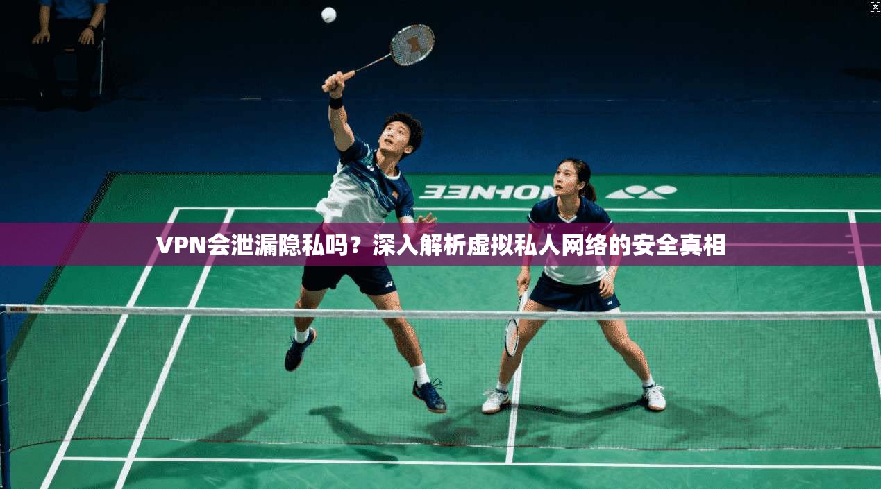 VPN会泄漏隐私吗？深入解析虚拟私人网络的安全真相