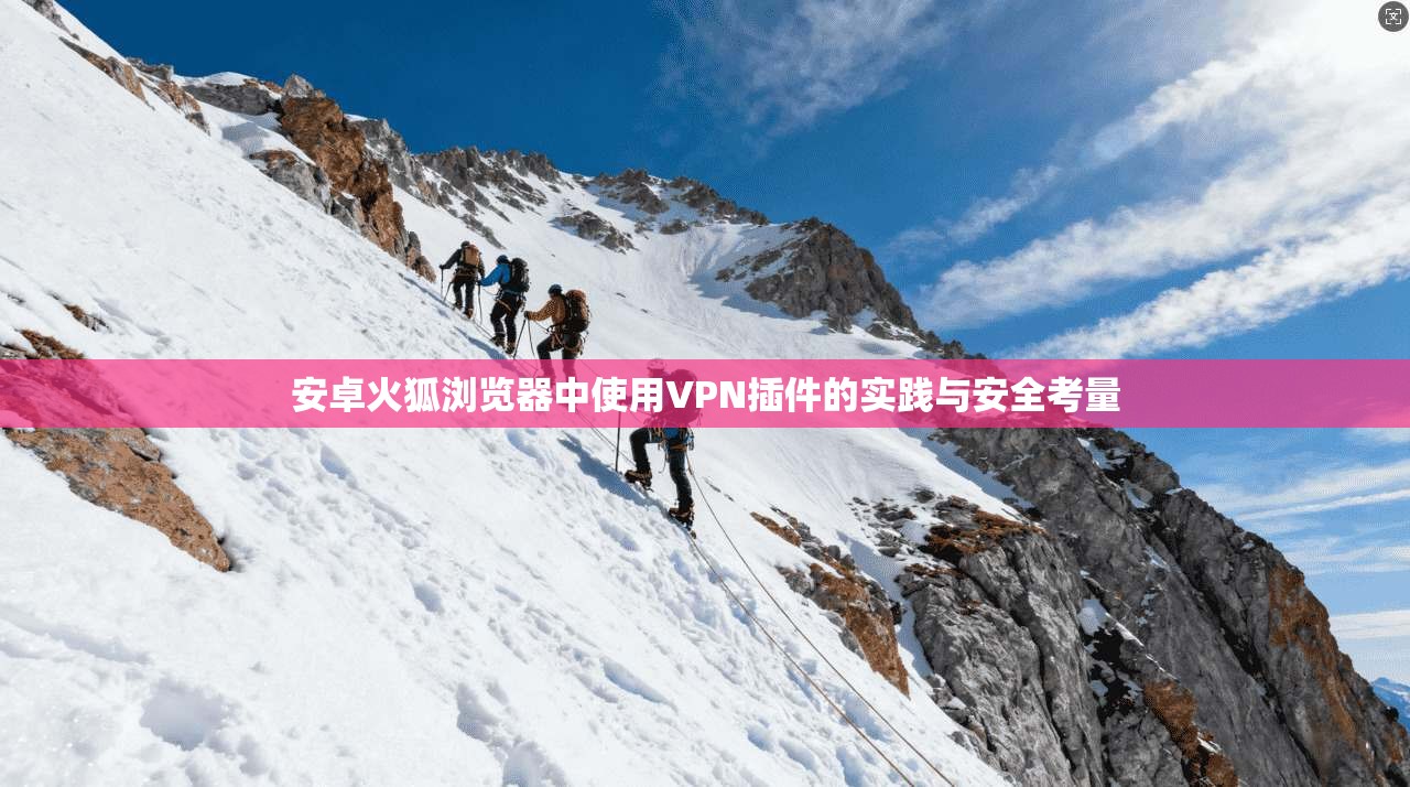 安卓火狐浏览器中使用VPN插件的实践与安全考量