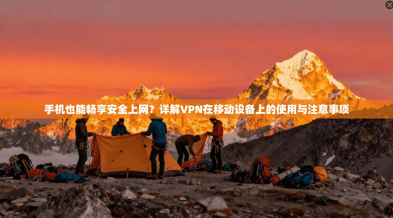 手机也能畅享安全上网？详解VPN在移动设备上的使用与注意事项