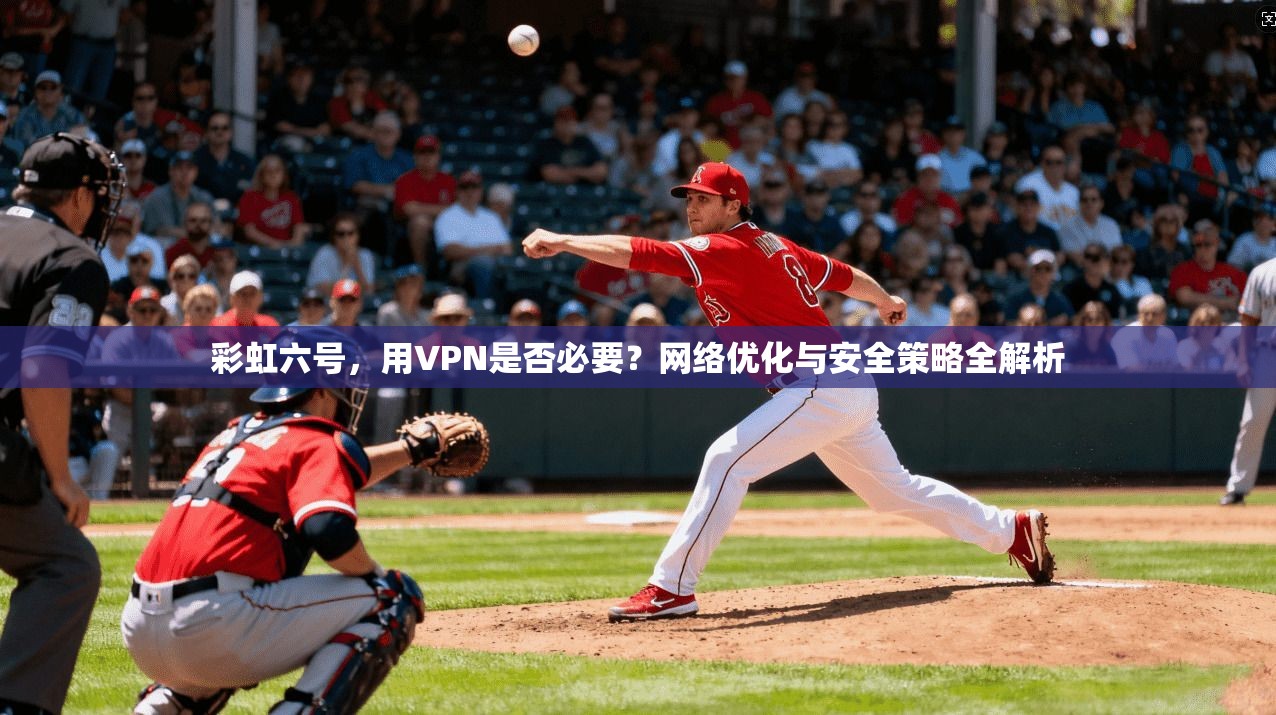 彩虹六号，用VPN是否必要？网络优化与安全策略全解析