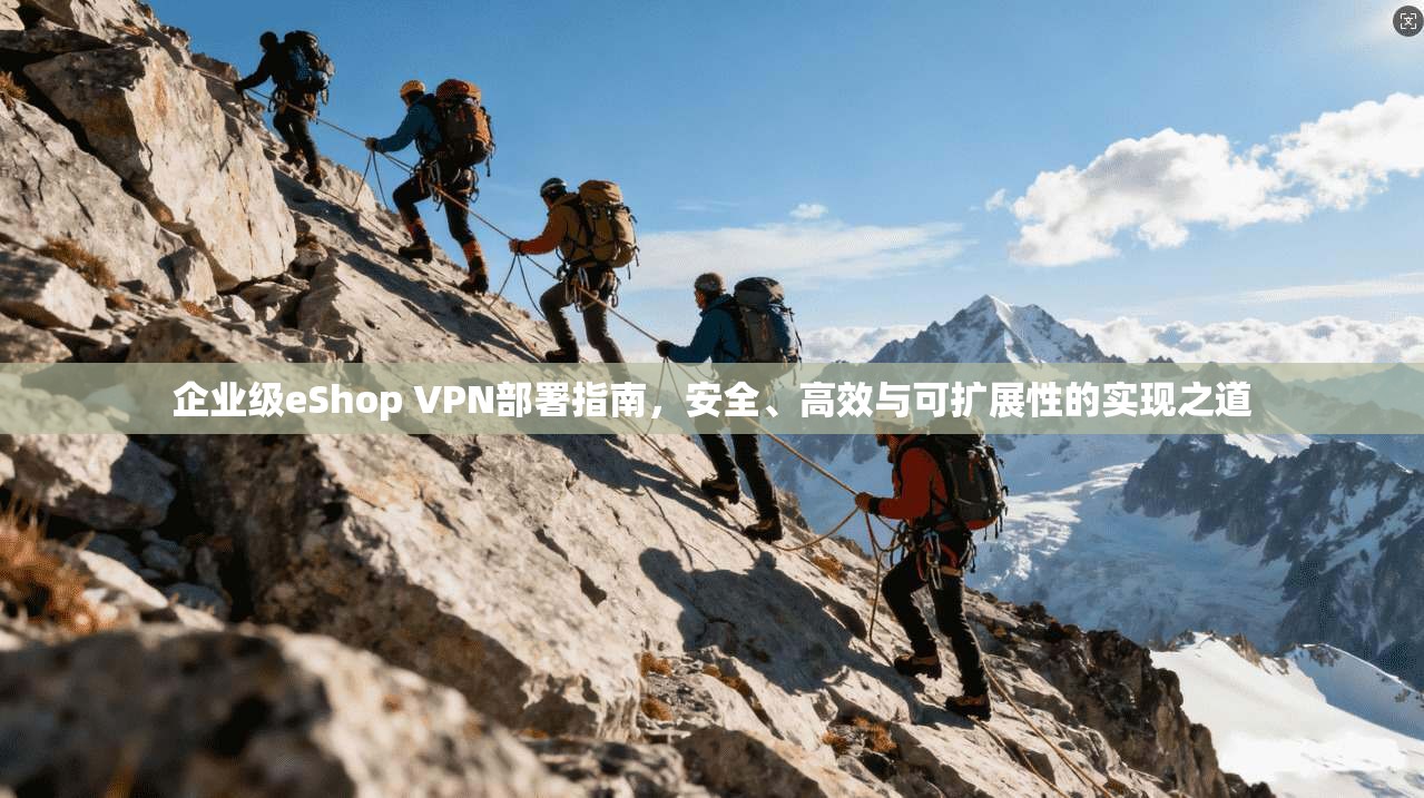 企业级eShop VPN部署指南，安全、高效与可扩展性的实现之道