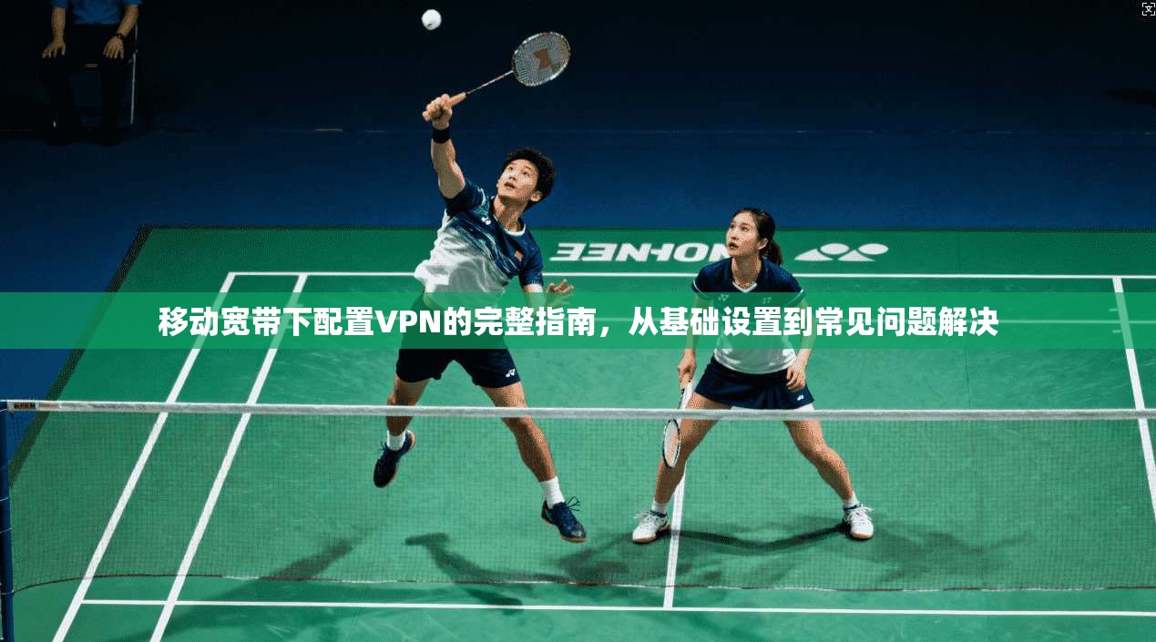 移动宽带下配置VPN的完整指南，从基础设置到常见问题解决