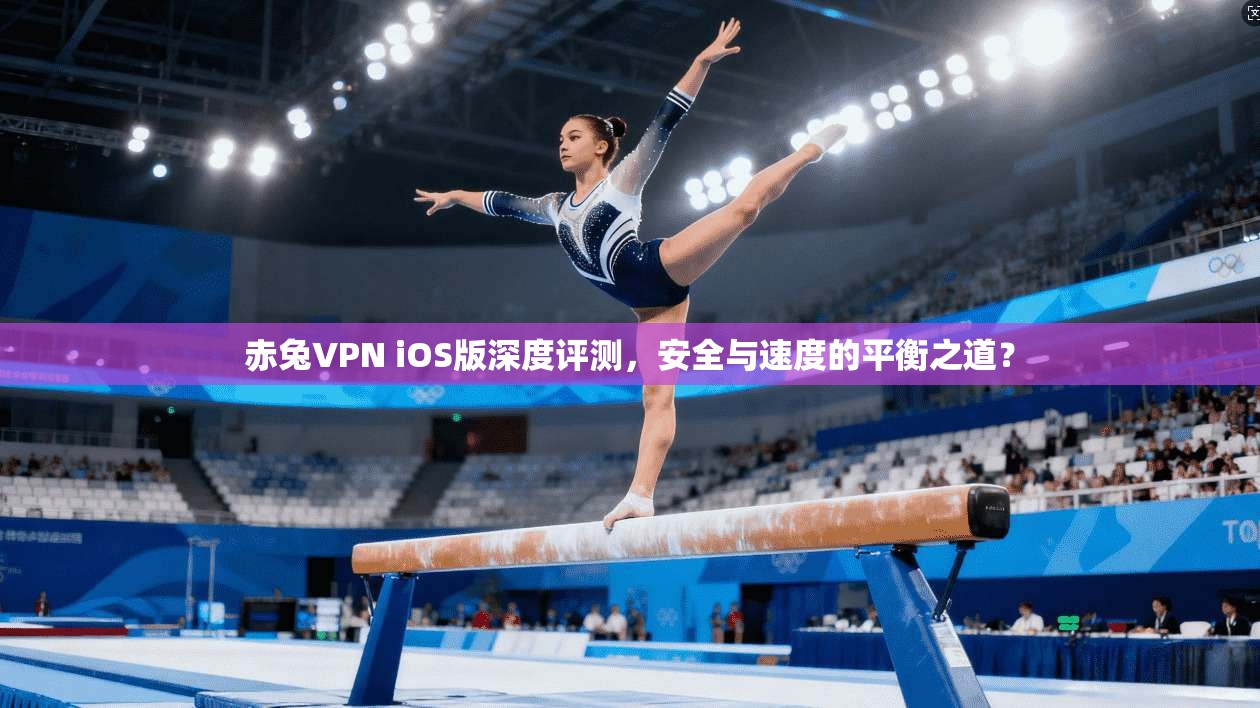 赤兔VPN iOS版深度评测，安全与速度的平衡之道？