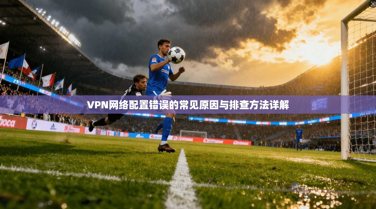 VPN网络配置错误的常见原因与排查方法详解