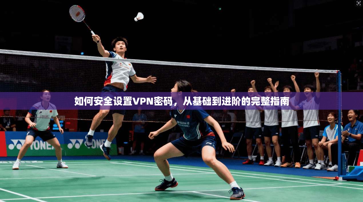 如何安全设置VPN密码，从基础到进阶的完整指南
