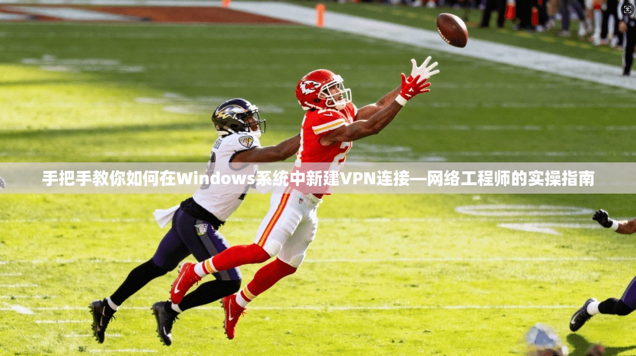 手把手教你如何在Windows系统中新建VPN连接—网络工程师的实操指南