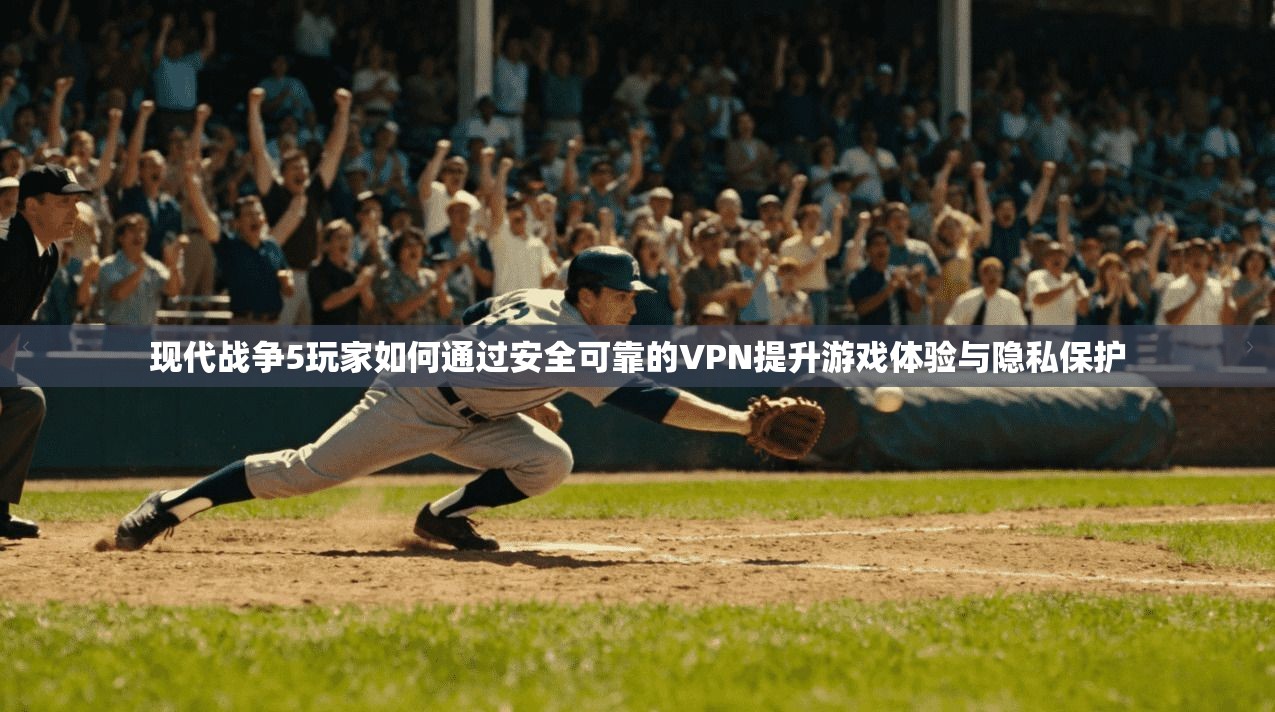 现代战争5玩家如何通过安全可靠的VPN提升游戏体验与隐私保护