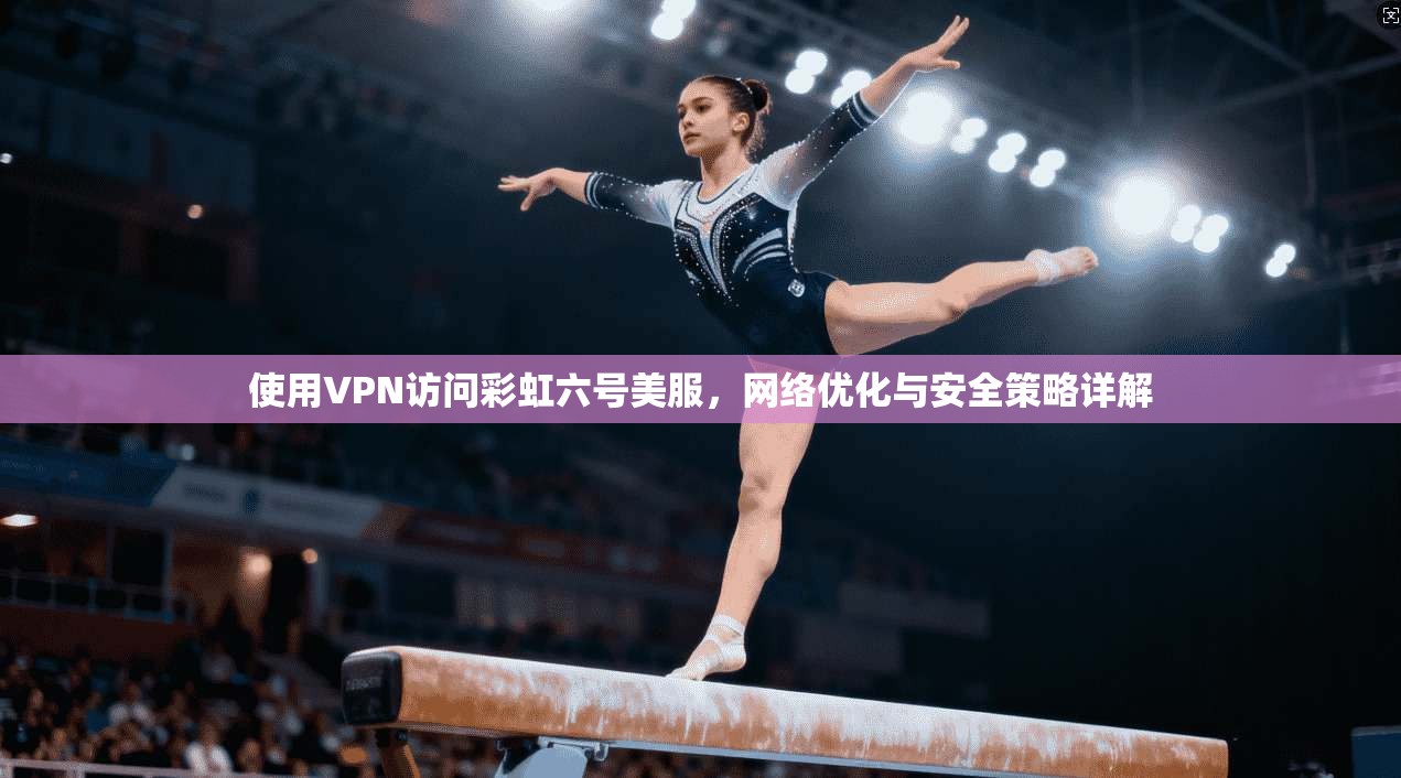 使用VPN访问彩虹六号美服，网络优化与安全策略详解