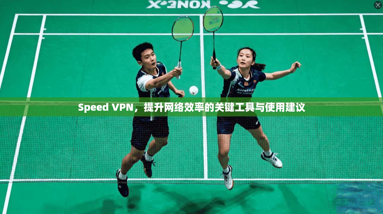 Speed VPN，提升网络效率的关键工具与使用建议