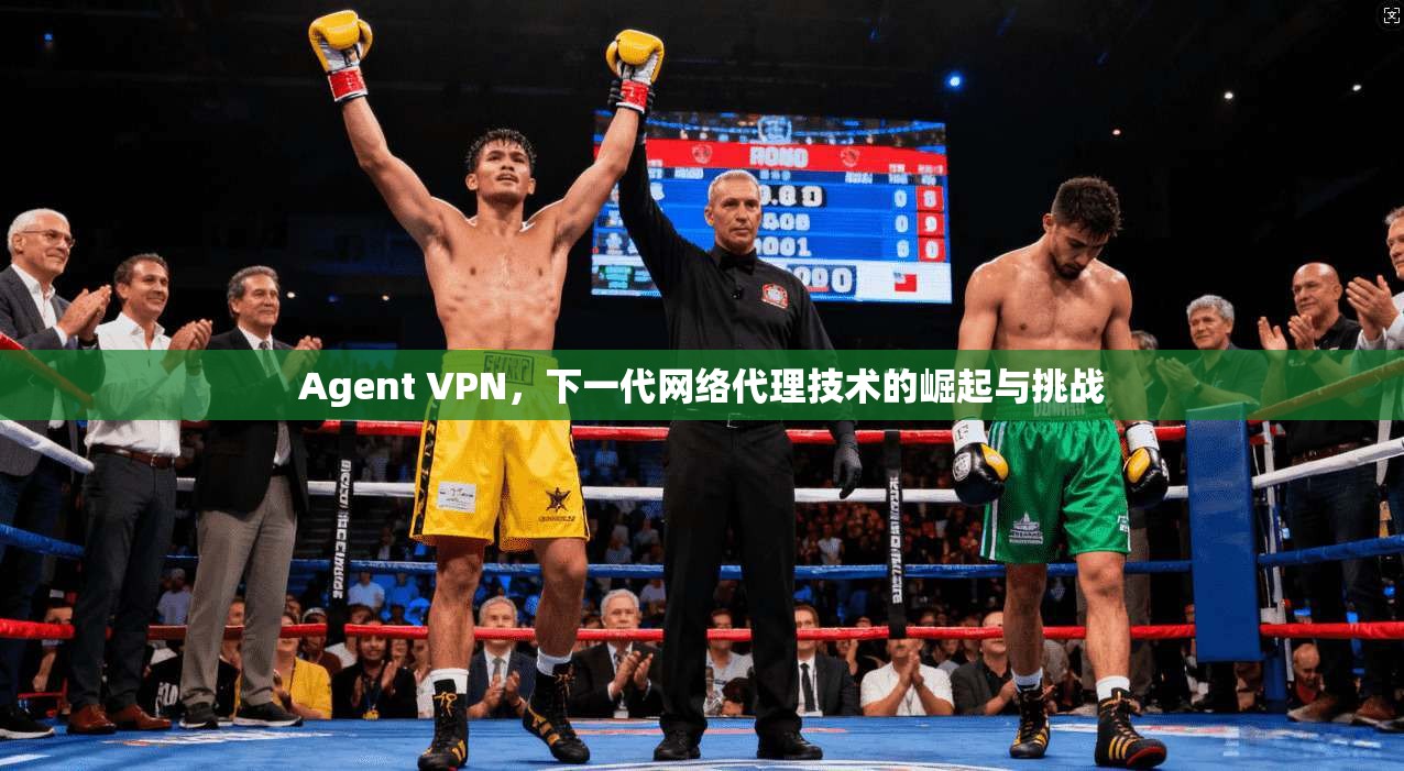 Agent VPN，下一代网络代理技术的崛起与挑战