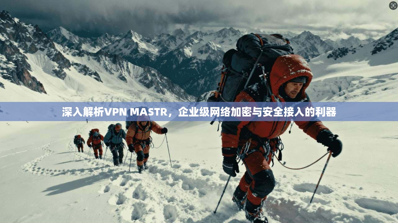 深入解析VPN MASTR，企业级网络加密与安全接入的利器