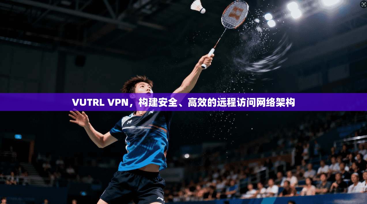 VUTRL VPN，构建安全、高效的远程访问网络架构