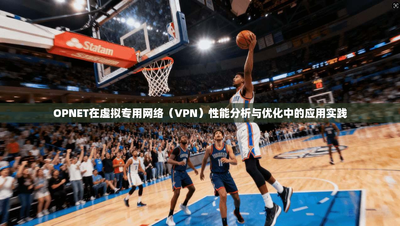 OPNET在虚拟专用网络（VPN）性能分析与优化中的应用实践
