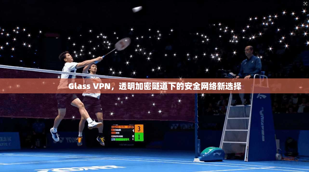 Glass VPN，透明加密隧道下的安全网络新选择