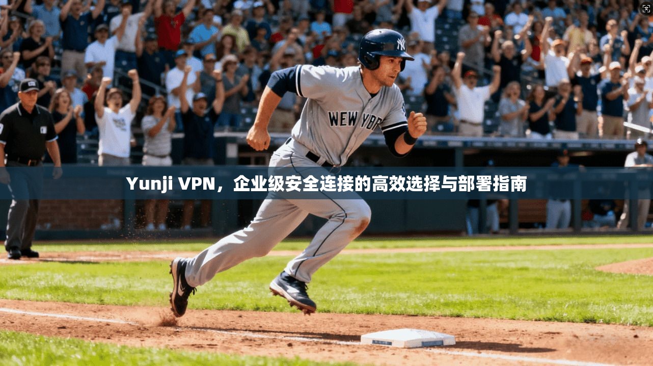 Yunji VPN，企业级安全连接的高效选择与部署指南