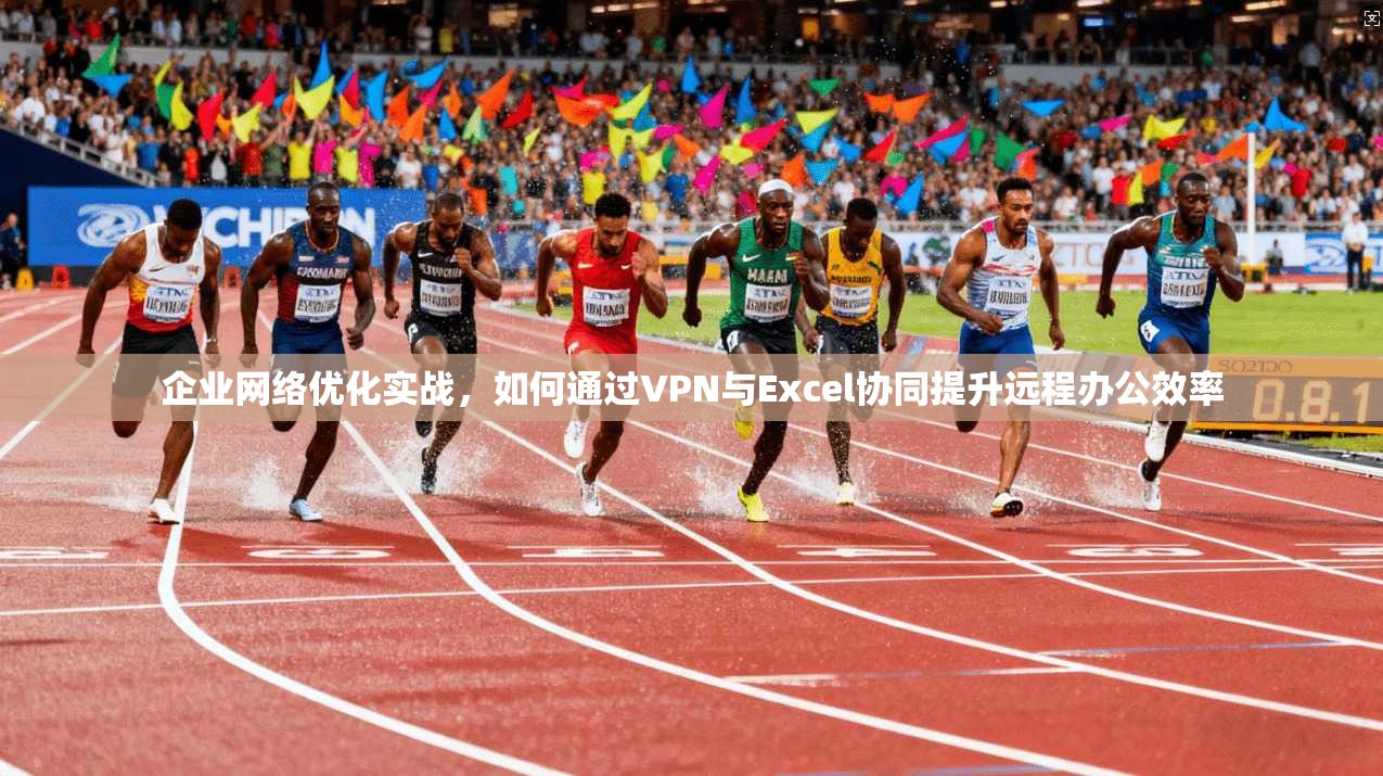 企业网络优化实战，如何通过VPN与Excel协同提升远程办公效率