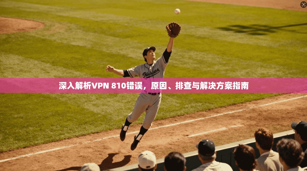 深入解析VPN 810错误，原因、排查与解决方案指南