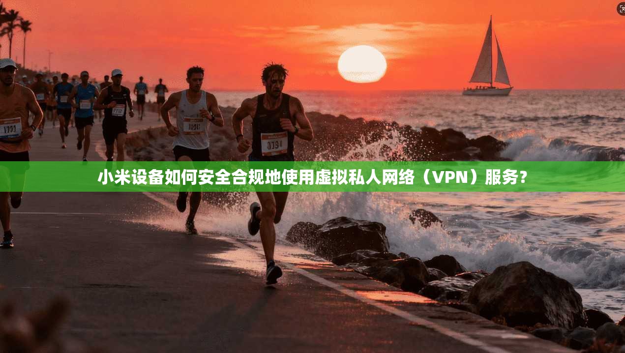 小米设备如何安全合规地使用虚拟私人网络（VPN）服务？