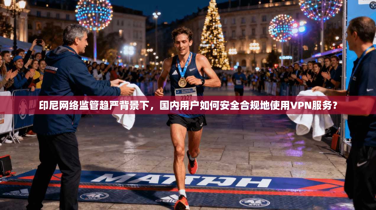 印尼网络监管趋严背景下，国内用户如何安全合规地使用VPN服务？