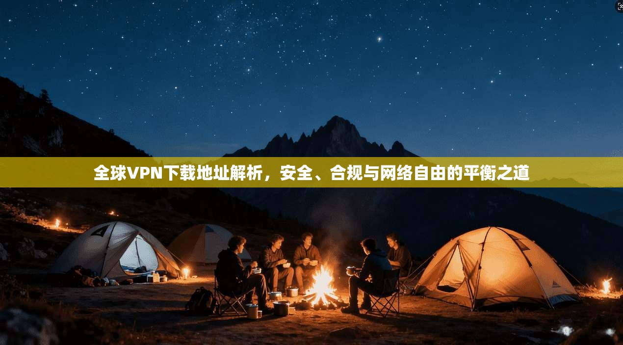 全球VPN下载地址解析，安全、合规与网络自由的平衡之道