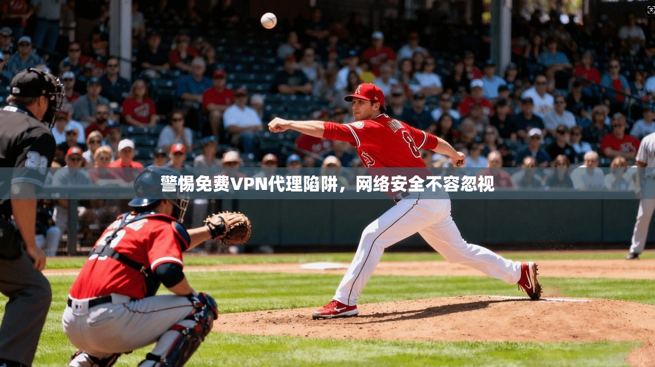 警惕免费VPN代理陷阱，网络安全不容忽视