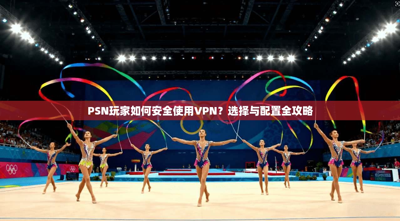 PSN玩家如何安全使用VPN？选择与配置全攻略