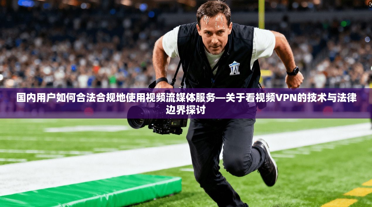 国内用户如何合法合规地使用视频流媒体服务—关于看视频VPN的技术与法律边界探讨
