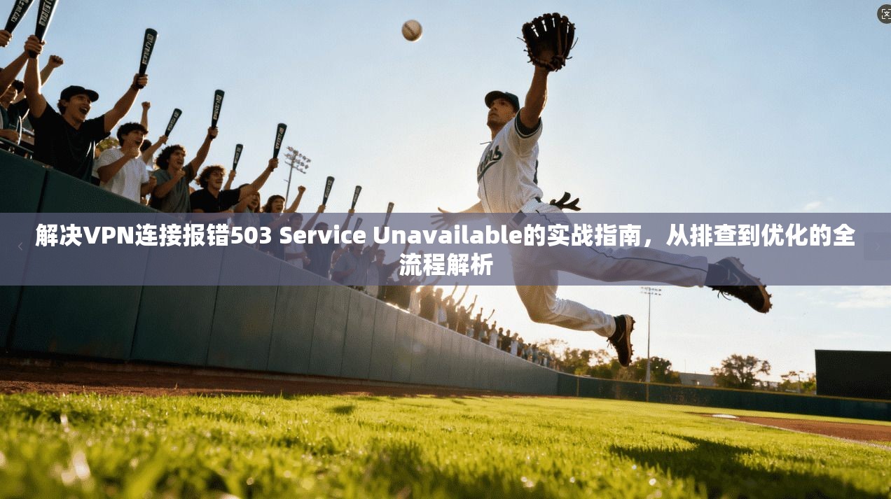 解决VPN连接报错503 Service Unavailable的实战指南，从排查到优化的全流程解析