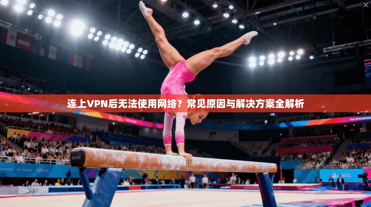 连上VPN后无法使用网络？常见原因与解决方案全解析