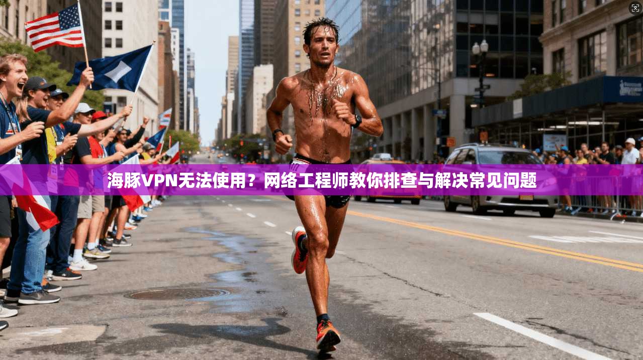 海豚VPN无法使用？网络工程师教你排查与解决常见问题