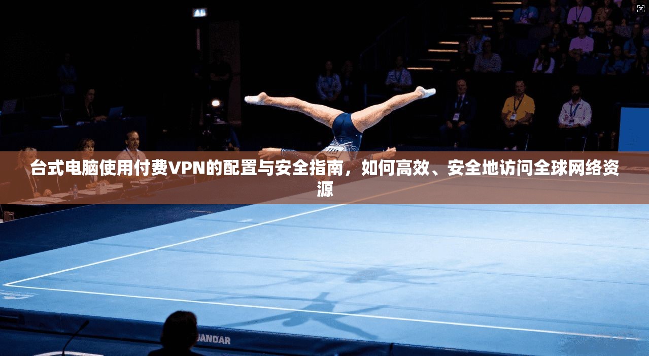 台式电脑使用付费VPN的配置与安全指南，如何高效、安全地访问全球网络资源
