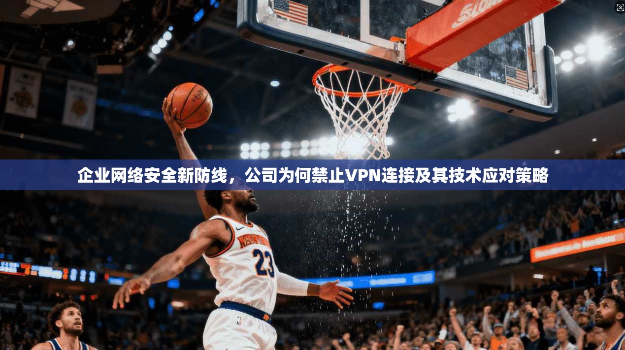 企业网络安全新防线，公司为何禁止VPN连接及其技术应对策略