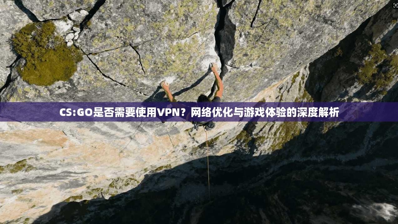 CS:GO是否需要使用VPN？网络优化与游戏体验的深度解析