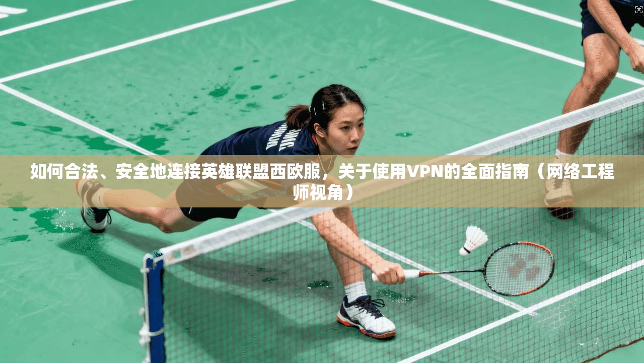 如何合法、安全地连接英雄联盟西欧服，关于使用VPN的全面指南（网络工程师视角）