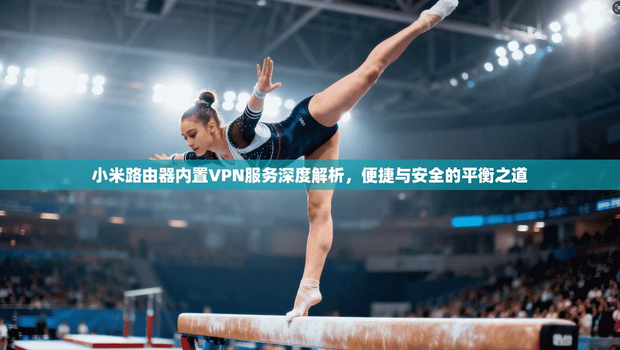 小米路由器内置VPN服务深度解析，便捷与安全的平衡之道