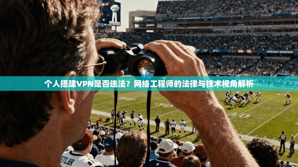个人搭建VPN是否违法？网络工程师的法律与技术视角解析