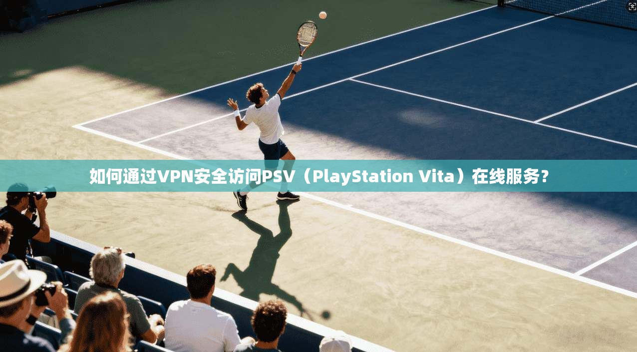 如何通过VPN安全访问PSV（PlayStation Vita）在线服务？