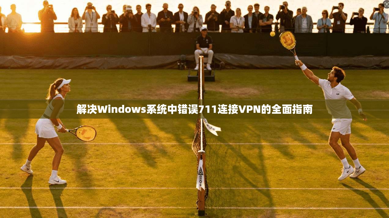 解决Windows系统中错误711连接VPN的全面指南