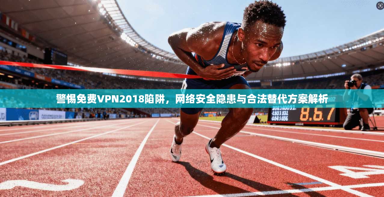 警惕免费VPN2018陷阱，网络安全隐患与合法替代方案解析