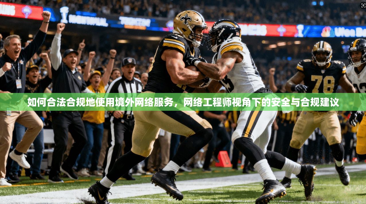如何合法合规地使用境外网络服务，网络工程师视角下的安全与合规建议