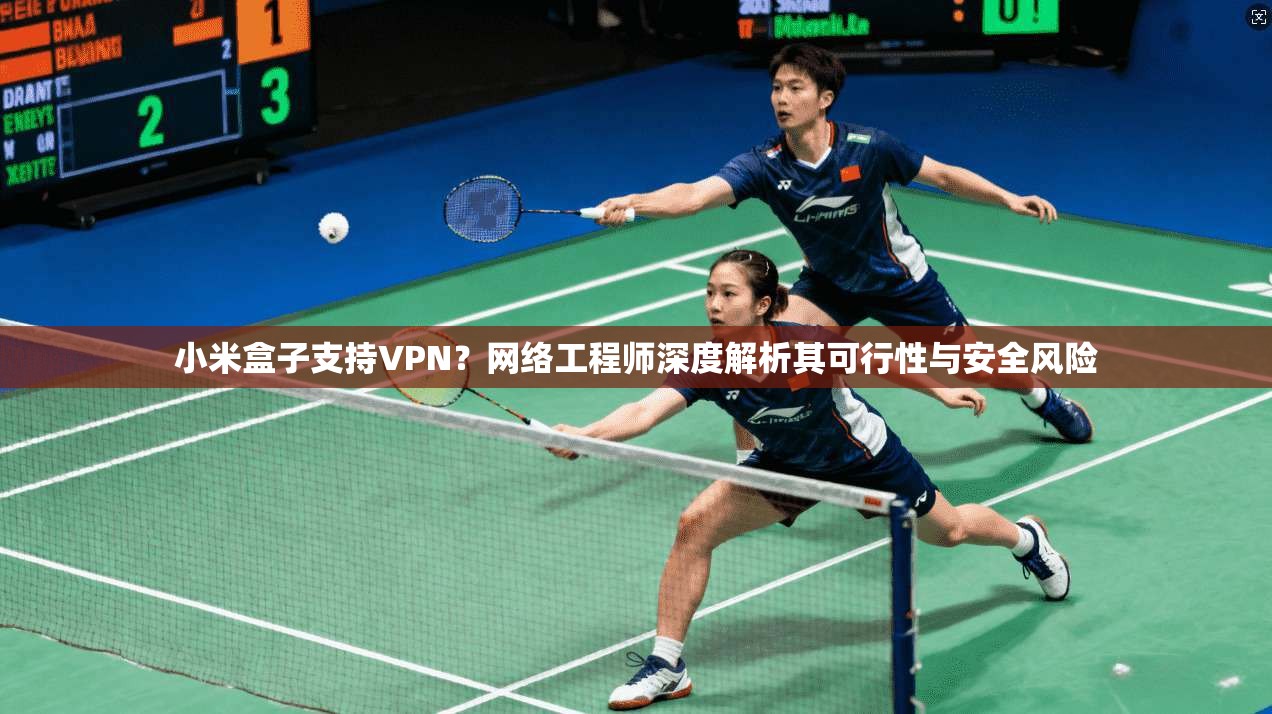 小米盒子支持VPN？网络工程师深度解析其可行性与安全风险
