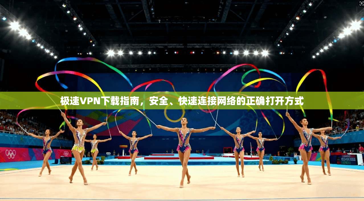 极速VPN下载指南，安全、快速连接网络的正确打开方式