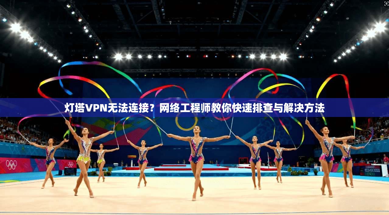 灯塔VPN无法连接？网络工程师教你快速排查与解决方法