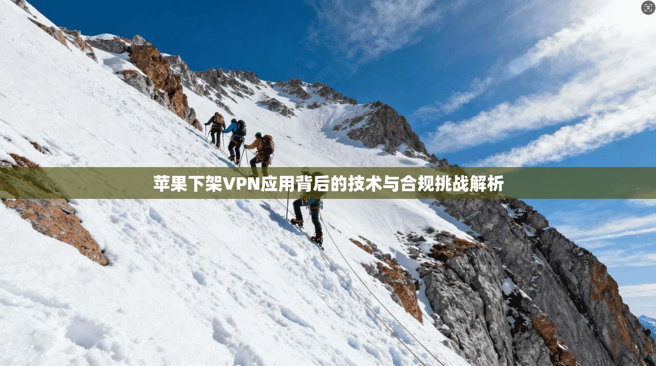 苹果下架VPN应用背后的技术与合规挑战解析