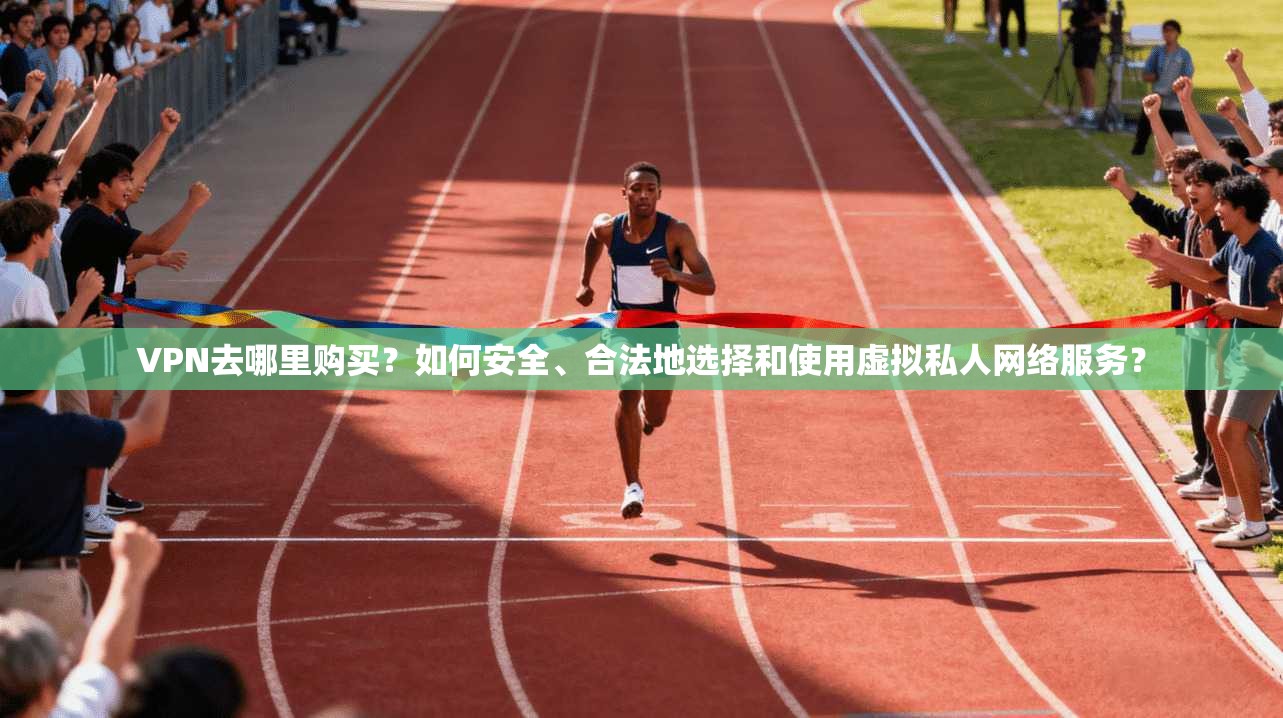 VPN去哪里购买？如何安全、合法地选择和使用虚拟私人网络服务？